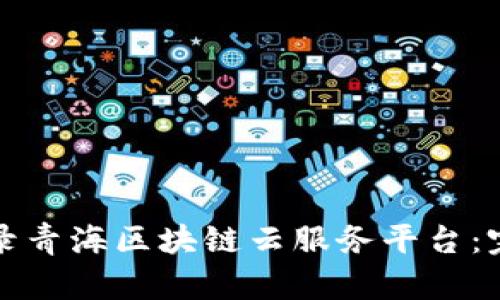 如何登录青海区块链云服务平台：完整指南