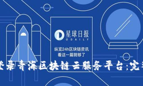 如何登录青海区块链云服务平台：完整指南