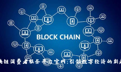 区块链消费者服务平台官网：引领数字经济的新趋势
