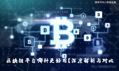 区块链平台哪种更好用？深度解析与对比
