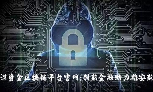 雄安建设资金区块链平台官网：创新金融助力雄安新区发展