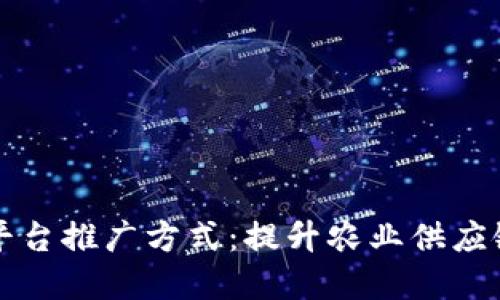 区块链农产品平台推广方式：提升农业供应链透明度与效益